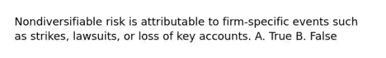 Nondiversifiable risk is attributable to firm-specific events such as strikes, lawsuits, or loss of key accounts. A. True B. False