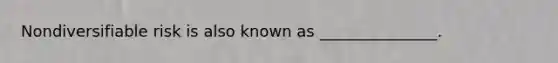 Nondiversifiable risk is also known as _______________.