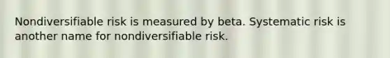 Nondiversifiable risk is measured by beta. Systematic risk is another name for nondiversifiable risk.