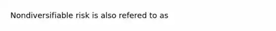 Nondiversifiable risk is also refered to as