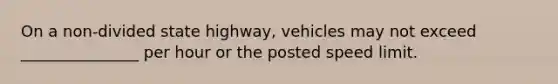 On a non-divided state highway, vehicles may not exceed _______________ per hour or the posted speed limit.