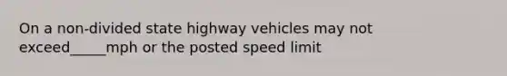 On a non-divided state highway vehicles may not exceed_____mph or the posted speed limit