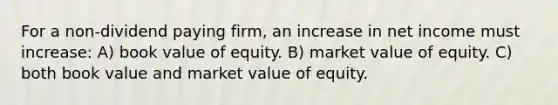 For a non‐dividend paying firm, an increase in net income must increase: A) book value of equity. B) market value of equity. C) both book value and market value of equity.