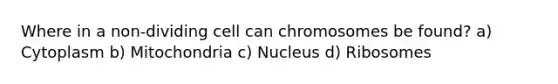 Where in a non-dividing cell can chromosomes be found? a) Cytoplasm b) Mitochondria c) Nucleus d) Ribosomes