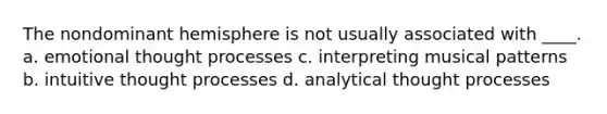 The nondominant hemisphere is not usually associated with ____. a. emotional thought processes c. interpreting musical patterns b. intuitive thought processes d. analytical thought processes