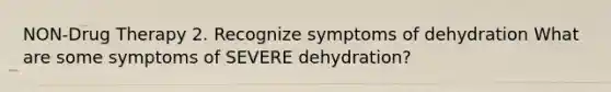 NON-Drug Therapy 2. Recognize symptoms of dehydration What are some symptoms of SEVERE dehydration?