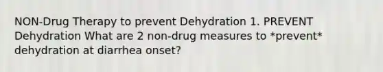 NON-Drug Therapy to prevent Dehydration 1. PREVENT Dehydration What are 2 non-drug measures to *prevent* dehydration at diarrhea onset?