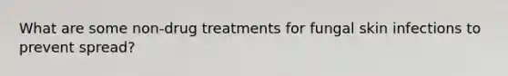 What are some non-drug treatments for fungal skin infections to prevent spread?