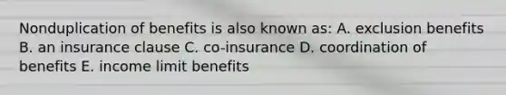 Nonduplication of benefits is also known as: A. exclusion benefits B. an insurance clause C. co-insurance D. coordination of benefits E. income limit benefits