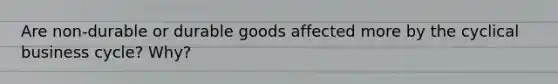 Are non-durable or durable goods affected more by the cyclical business cycle? Why?