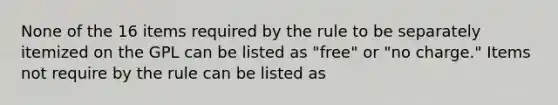 None of the 16 items required by the rule to be separately itemized on the GPL can be listed as "free" or "no charge." Items not require by the rule can be listed as