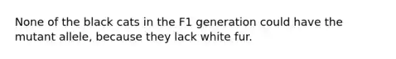 None of the black cats in the F1 generation could have the mutant allele, because they lack white fur.