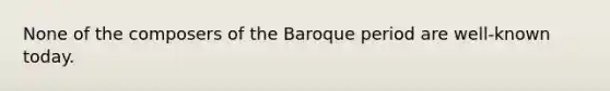 None of the composers of the Baroque period are well-known today.