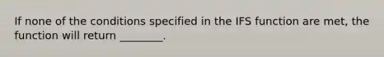 If none of the conditions specified in the IFS function are met, the function will return ________.