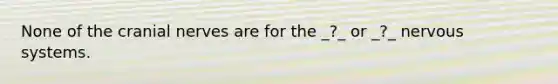 None of the cranial nerves are for the _?_ or _?_ nervous systems.