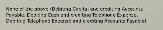 None of the above (Debiting Capital and crediting Accounts Payable, Debiting Cash and crediting Telephone Expense, Debiting Telephone Expense and crediting Accounts Payable)