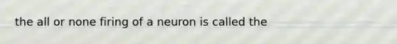 the all or none firing of a neuron is called the