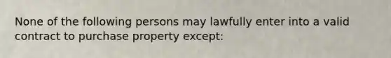 None of the following persons may lawfully enter into a valid contract to purchase property except: