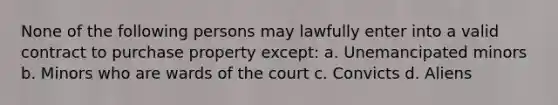 None of the following persons may lawfully enter into a valid contract to purchase property except: a. Unemancipated minors b. Minors who are wards of the court c. Convicts d. Aliens