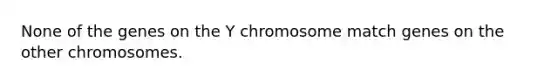 None of the genes on the Y chromosome match genes on the other chromosomes.