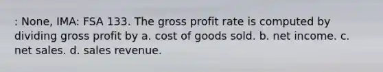 : None, IMA: FSA 133. The gross profit rate is computed by dividing gross profit by a. cost of goods sold. b. net income. c. net sales. d. sales revenue.