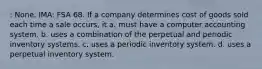 : None, IMA: FSA 68. If a company determines cost of goods sold each time a sale occurs, it a. must have a computer accounting system. b. uses a combination of the perpetual and periodic inventory systems. c. uses a periodic inventory system. d. uses a perpetual inventory system.