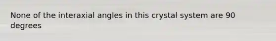 None of the interaxial angles in this crystal system are 90 degrees