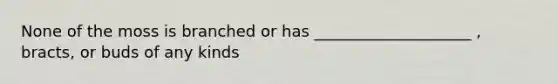 None of the moss is branched or has ____________________ , bracts, or buds of any kinds