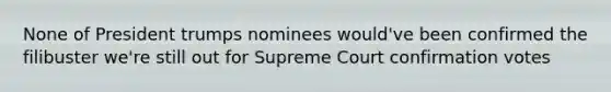 None of President trumps nominees would've been confirmed the filibuster we're still out for Supreme Court confirmation votes