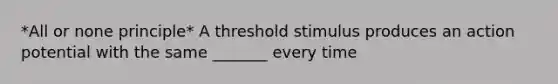 *All or none principle* A threshold stimulus produces an action potential with the same _______ every time