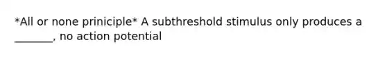 *All or none priniciple* A subthreshold stimulus only produces a _______, no action potential