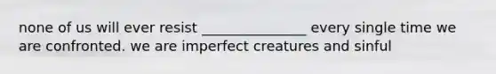 none of us will ever resist _______________ every single time we are confronted. we are imperfect creatures and sinful