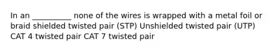 In an __________ none of the wires is wrapped with a metal foil or braid shielded twisted pair (STP) Unshielded twisted pair (UTP) CAT 4 twisted pair CAT 7 twisted pair