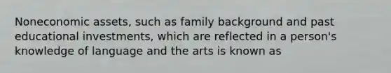 Noneconomic assets, such as family background and past educational investments, which are reflected in a person's knowledge of language and the arts is known as