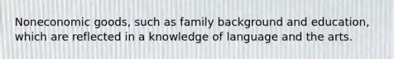 Noneconomic goods, such as family background and education, which are reflected in a knowledge of language and the arts.