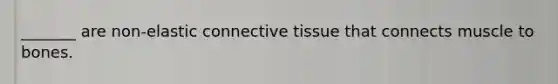 _______ are non-elastic connective tissue that connects muscle to bones.