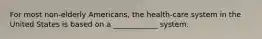 For most non-elderly Americans, the health-care system in the United States is based on a ____________ system.