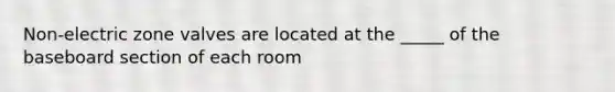 Non-electric zone valves are located at the _____ of the baseboard section of each room