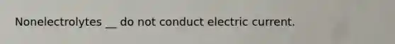 Nonelectrolytes __ do not conduct electric current.