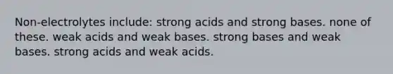 Non-electrolytes include: strong acids and strong bases. none of these. weak acids and weak bases. strong bases and weak bases. strong acids and weak acids.