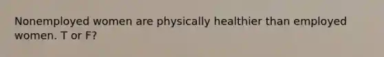 Nonemployed women are physically healthier than employed women. T or F?