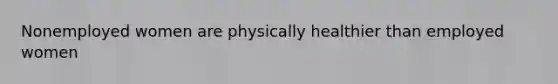 Nonemployed women are physically healthier than employed women