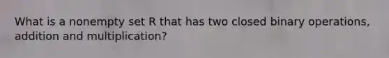 What is a nonempty set R that has two closed binary operations, addition and multiplication?