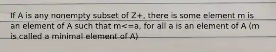 If A is any nonempty subset of Z+, there is some element m is an element of A such that m<=a, for all a is an element of A (m is called a minimal element of A)