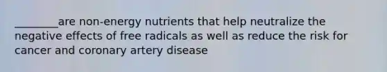 ________are non-energy nutrients that help neutralize the negative effects of free radicals as well as reduce the risk for cancer and coronary artery disease