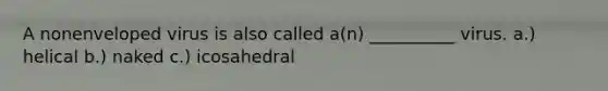 A nonenveloped virus is also called a(n) __________ virus. a.) helical b.) naked c.) icosahedral