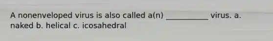 A nonenveloped virus is also called a(n) ___________ virus. a. naked b. helical c. icosahedral
