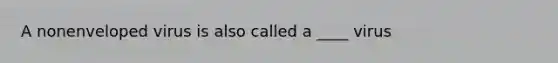 A nonenveloped virus is also called a ____ virus