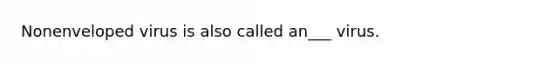 Nonenveloped virus is also called an___ virus.