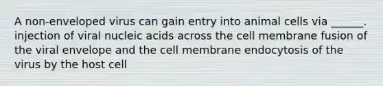 A non-enveloped virus can gain entry into animal cells via ______. injection of viral nucleic acids across the cell membrane fusion of the viral envelope and the cell membrane endocytosis of the virus by the host cell